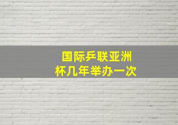 国际乒联亚洲杯几年举办一次