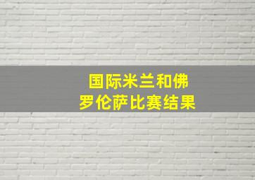 国际米兰和佛罗伦萨比赛结果