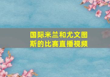 国际米兰和尤文图斯的比赛直播视频