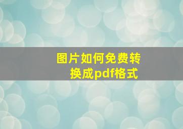 图片如何免费转换成pdf格式