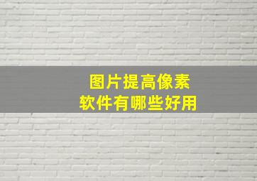 图片提高像素软件有哪些好用