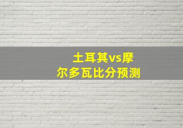 土耳其vs摩尔多瓦比分预测