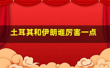 土耳其和伊朗谁厉害一点