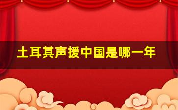 土耳其声援中国是哪一年