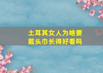 土耳其女人为啥要戴头巾长得好看吗