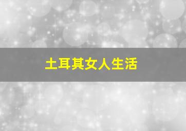 土耳其女人生活