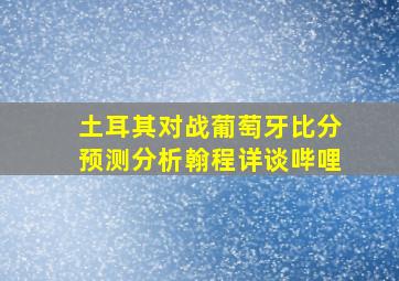 土耳其对战葡萄牙比分预测分析翰程详谈哔哩