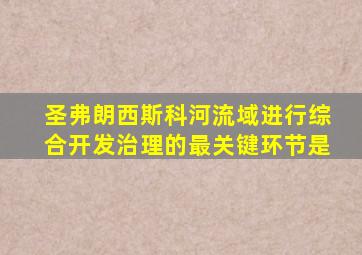 圣弗朗西斯科河流域进行综合开发治理的最关键环节是