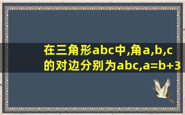 在三角形abc中,角a,b,c的对边分别为abc,a=b+3c