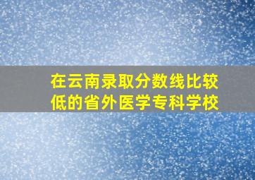 在云南录取分数线比较低的省外医学专科学校