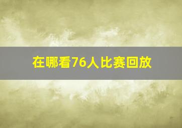 在哪看76人比赛回放