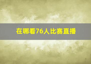 在哪看76人比赛直播