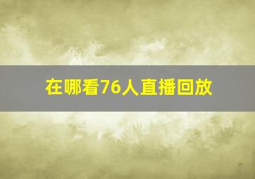 在哪看76人直播回放