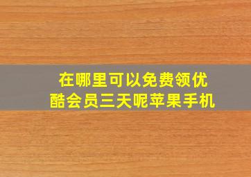 在哪里可以免费领优酷会员三天呢苹果手机