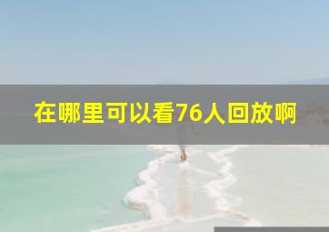 在哪里可以看76人回放啊