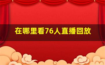 在哪里看76人直播回放