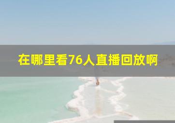 在哪里看76人直播回放啊