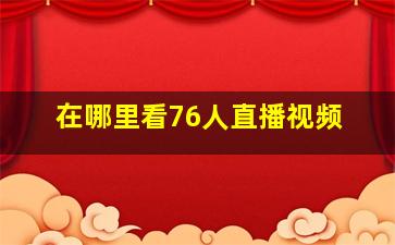 在哪里看76人直播视频