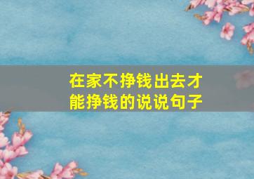 在家不挣钱出去才能挣钱的说说句子