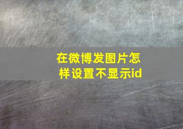 在微博发图片怎样设置不显示id