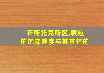 在斯托克斯区,颗粒的沉降速度与其直径的