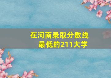 在河南录取分数线最低的211大学