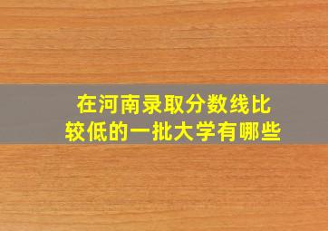 在河南录取分数线比较低的一批大学有哪些