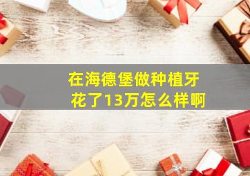 在海德堡做种植牙花了13万怎么样啊