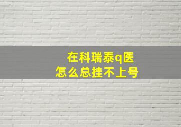 在科瑞泰q医怎么总挂不上号