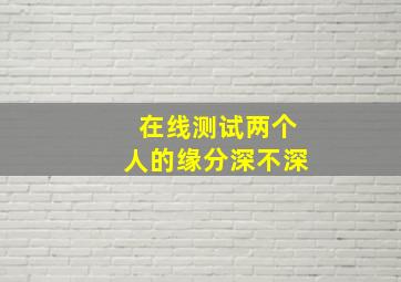 在线测试两个人的缘分深不深