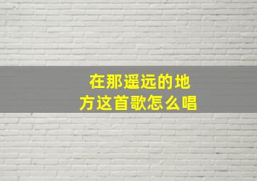 在那遥远的地方这首歌怎么唱