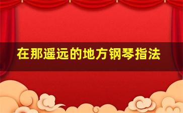 在那遥远的地方钢琴指法