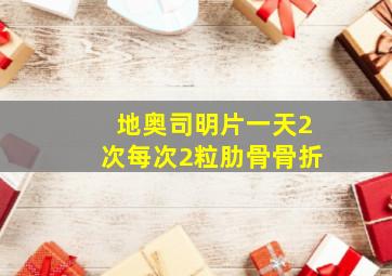 地奥司明片一天2次每次2粒肋骨骨折