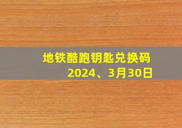 地铁酷跑钥匙兑换码2024、3月30日