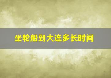 坐轮船到大连多长时间