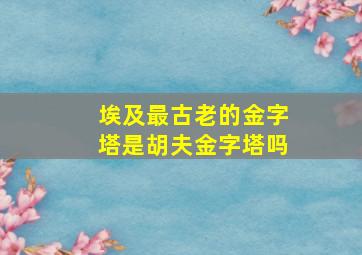 埃及最古老的金字塔是胡夫金字塔吗