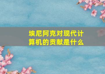 埃尼阿克对现代计算机的贡献是什么