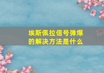 埃斯佩拉信号弹爆的解决方法是什么