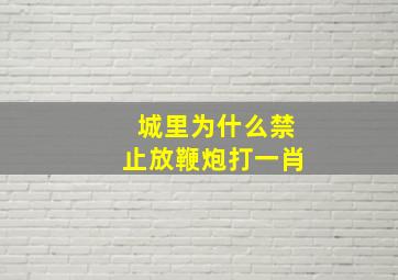 城里为什么禁止放鞭炮打一肖