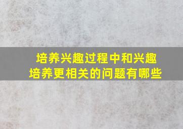 培养兴趣过程中和兴趣培养更相关的问题有哪些