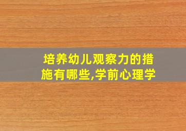 培养幼儿观察力的措施有哪些,学前心理学