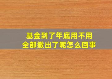 基金到了年底用不用全部撤出了呢怎么回事