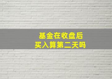 基金在收盘后买入算第二天吗