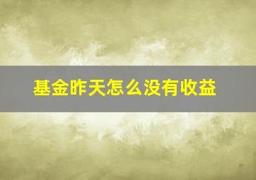 基金昨天怎么没有收益