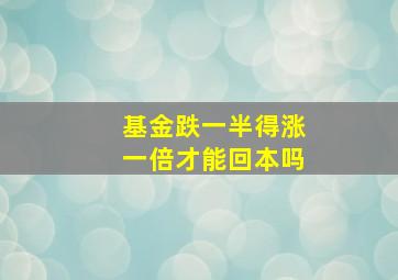 基金跌一半得涨一倍才能回本吗