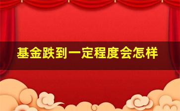 基金跌到一定程度会怎样