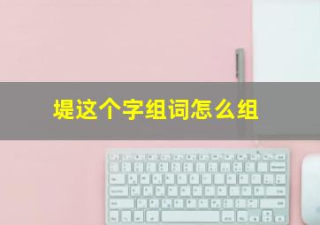 堤这个字组词怎么组