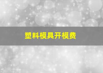 塑料模具开模费