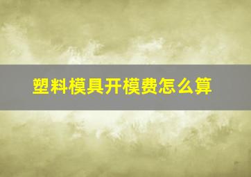 塑料模具开模费怎么算