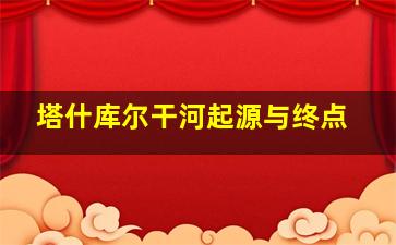 塔什库尔干河起源与终点